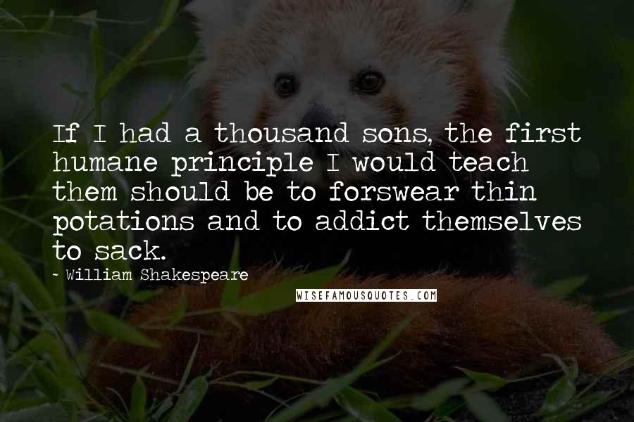 William Shakespeare Quotes: If I had a thousand sons, the first humane principle I would teach them should be to forswear thin potations and to addict themselves to sack.