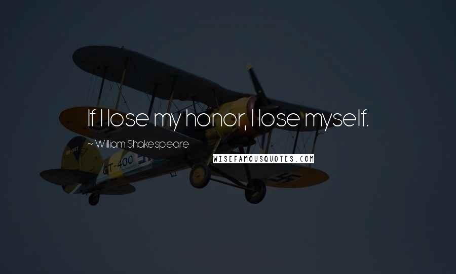 William Shakespeare Quotes: If I lose my honor, I lose myself.