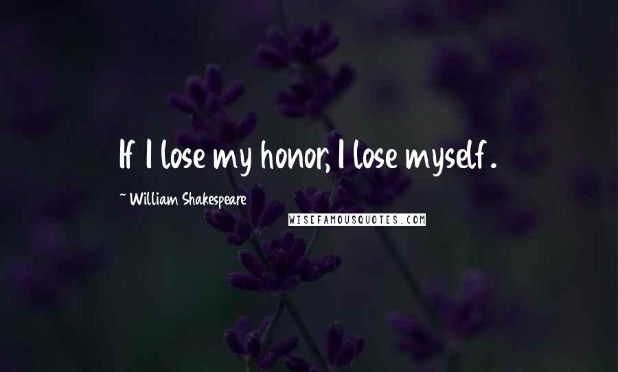 William Shakespeare Quotes: If I lose my honor, I lose myself.