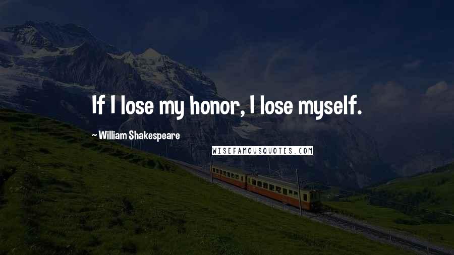 William Shakespeare Quotes: If I lose my honor, I lose myself.