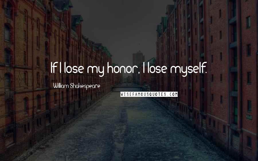 William Shakespeare Quotes: If I lose my honor, I lose myself.