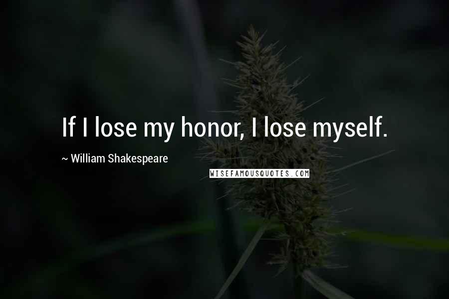 William Shakespeare Quotes: If I lose my honor, I lose myself.