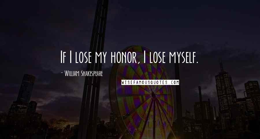 William Shakespeare Quotes: If I lose my honor, I lose myself.