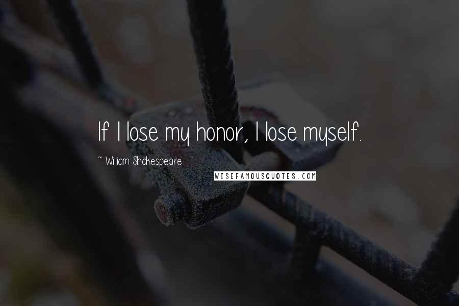 William Shakespeare Quotes: If I lose my honor, I lose myself.