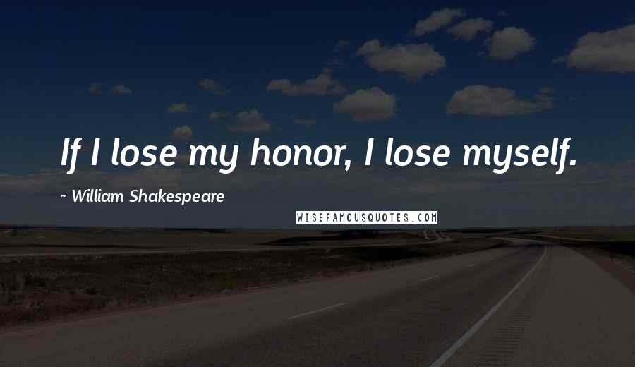 William Shakespeare Quotes: If I lose my honor, I lose myself.