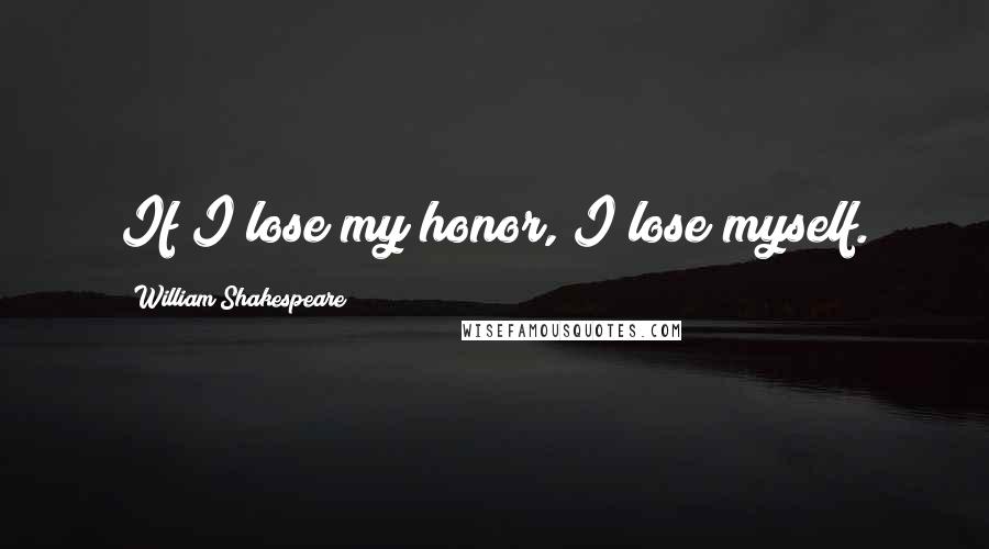 William Shakespeare Quotes: If I lose my honor, I lose myself.