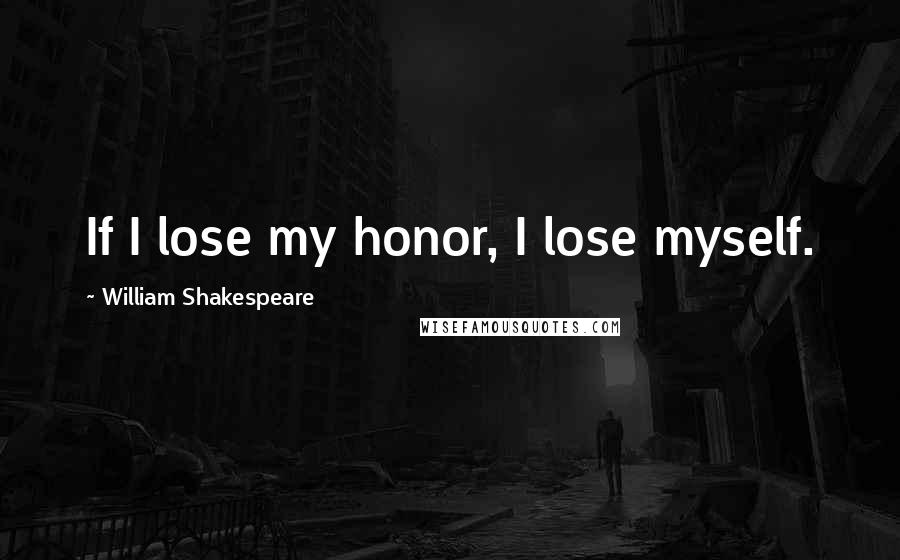 William Shakespeare Quotes: If I lose my honor, I lose myself.