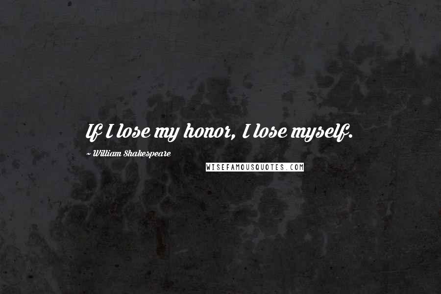 William Shakespeare Quotes: If I lose my honor, I lose myself.