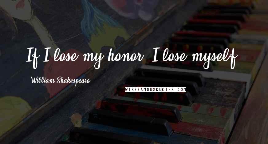 William Shakespeare Quotes: If I lose my honor, I lose myself.