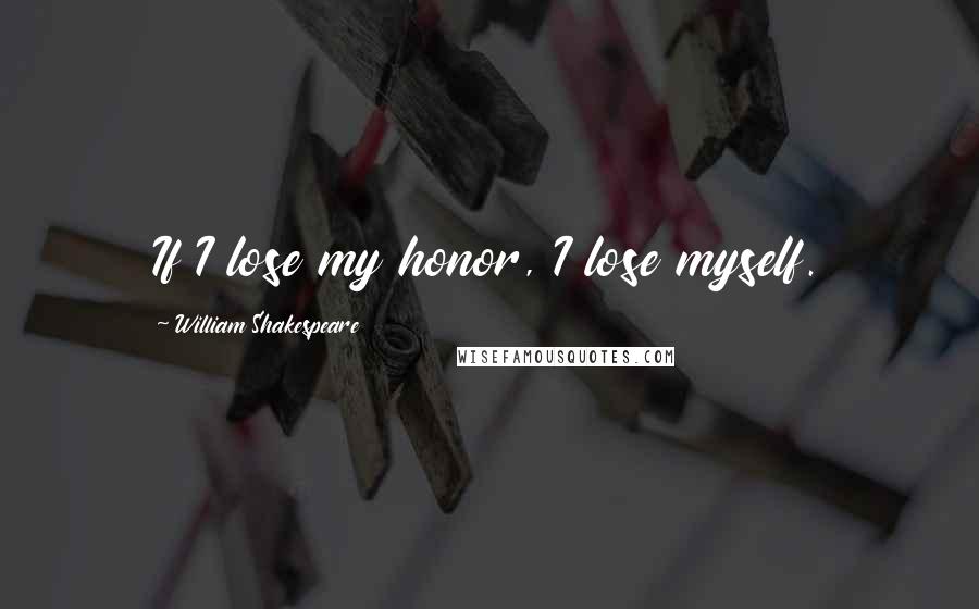 William Shakespeare Quotes: If I lose my honor, I lose myself.