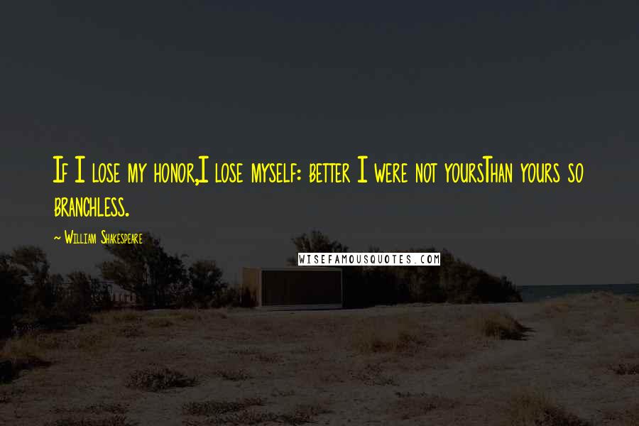 William Shakespeare Quotes: If I lose my honor,I lose myself: better I were not yoursThan yours so branchless.