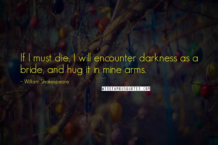 William Shakespeare Quotes: If I must die, I will encounter darkness as a bride, and hug it in mine arms.