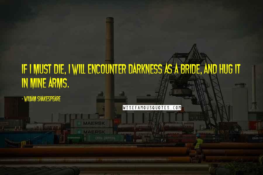 William Shakespeare Quotes: If I must die, I will encounter darkness as a bride, and hug it in mine arms.