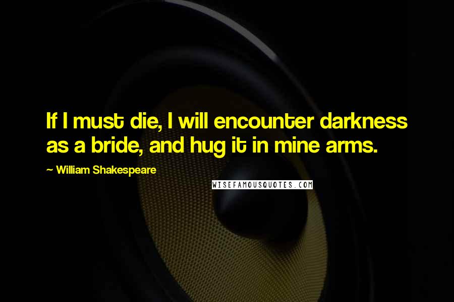 William Shakespeare Quotes: If I must die, I will encounter darkness as a bride, and hug it in mine arms.