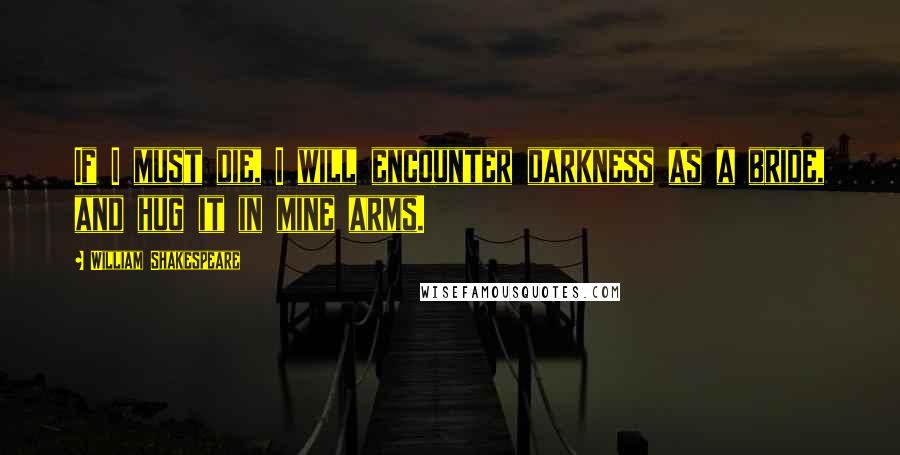 William Shakespeare Quotes: If I must die, I will encounter darkness as a bride, and hug it in mine arms.