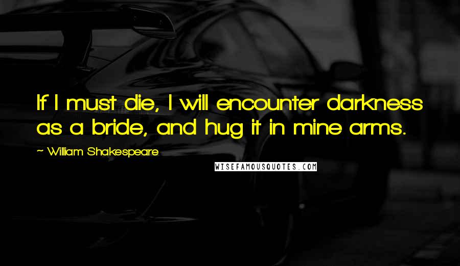 William Shakespeare Quotes: If I must die, I will encounter darkness as a bride, and hug it in mine arms.