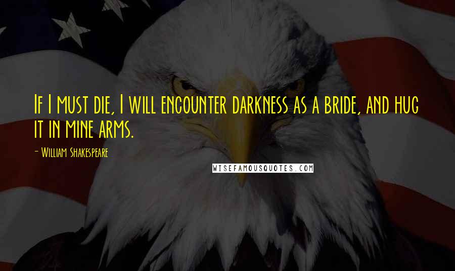 William Shakespeare Quotes: If I must die, I will encounter darkness as a bride, and hug it in mine arms.