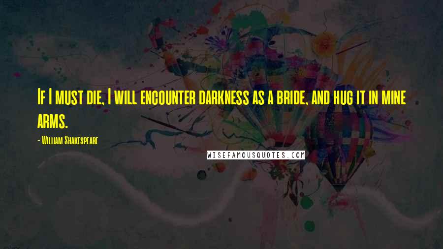 William Shakespeare Quotes: If I must die, I will encounter darkness as a bride, and hug it in mine arms.