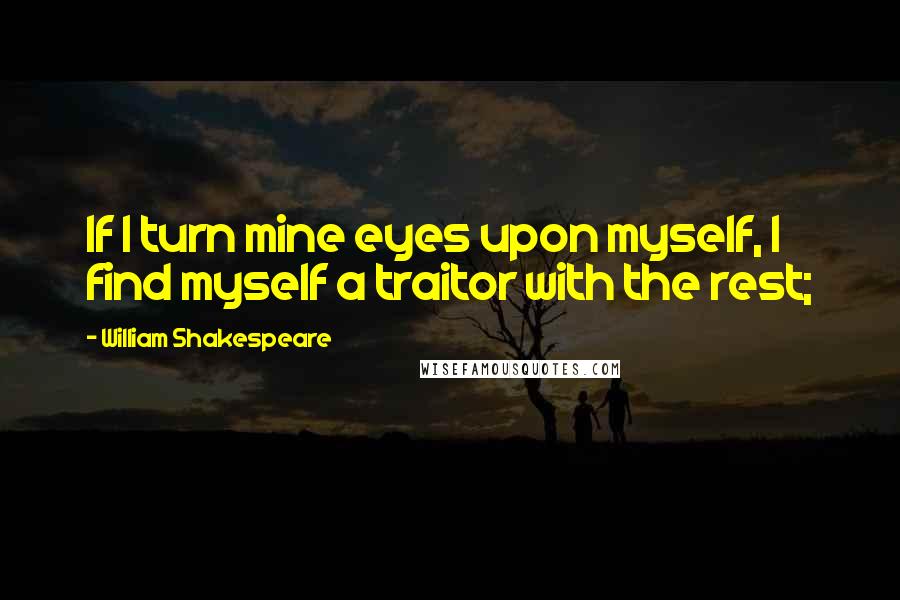 William Shakespeare Quotes: If I turn mine eyes upon myself, I find myself a traitor with the rest;