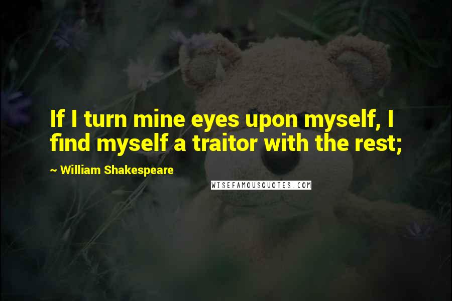 William Shakespeare Quotes: If I turn mine eyes upon myself, I find myself a traitor with the rest;