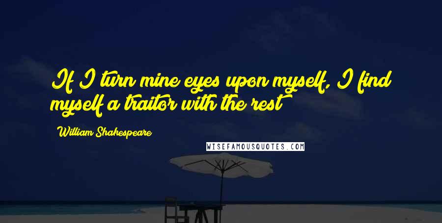 William Shakespeare Quotes: If I turn mine eyes upon myself, I find myself a traitor with the rest;