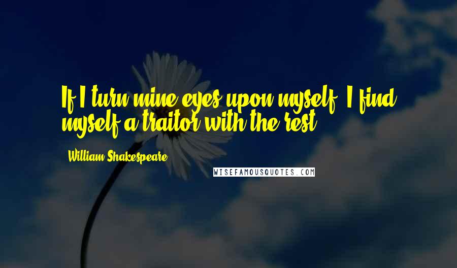 William Shakespeare Quotes: If I turn mine eyes upon myself, I find myself a traitor with the rest;