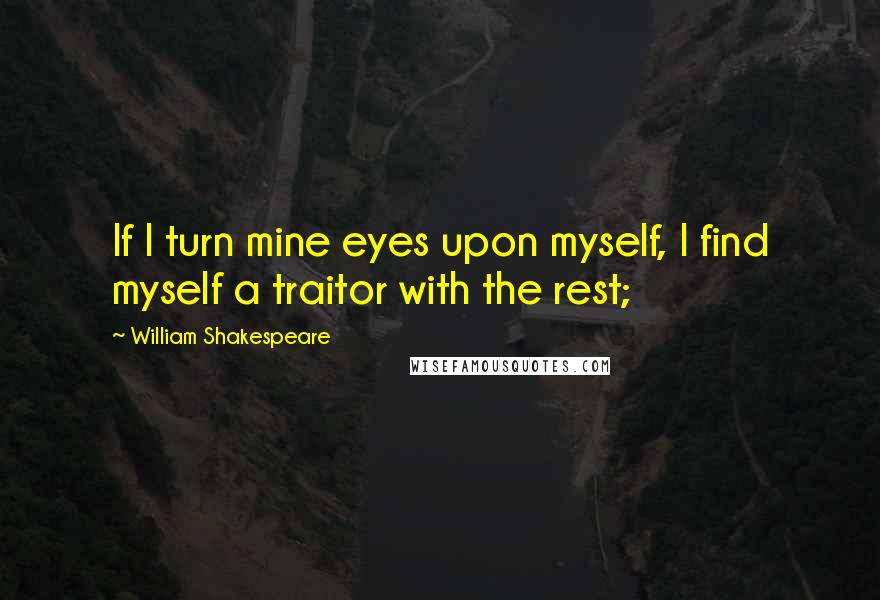 William Shakespeare Quotes: If I turn mine eyes upon myself, I find myself a traitor with the rest;