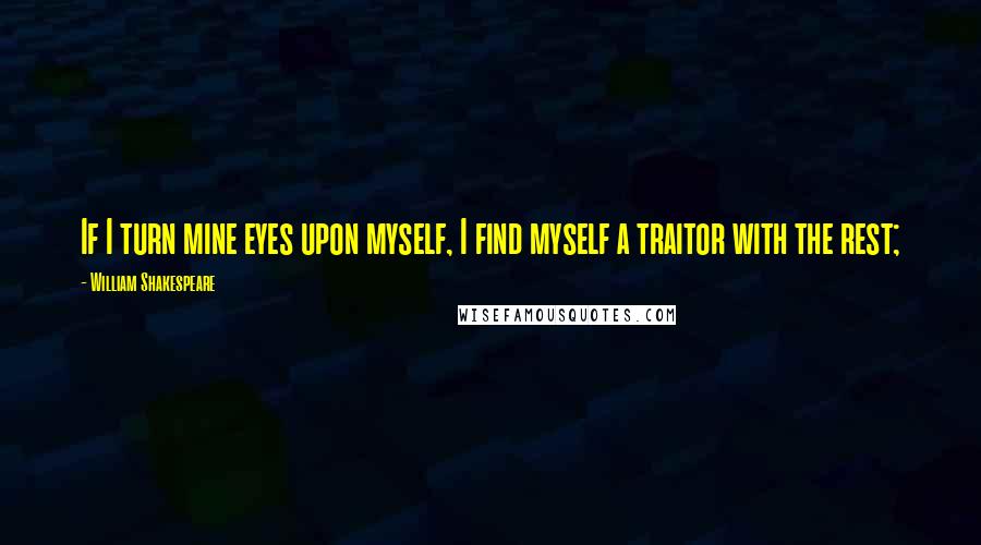 William Shakespeare Quotes: If I turn mine eyes upon myself, I find myself a traitor with the rest;