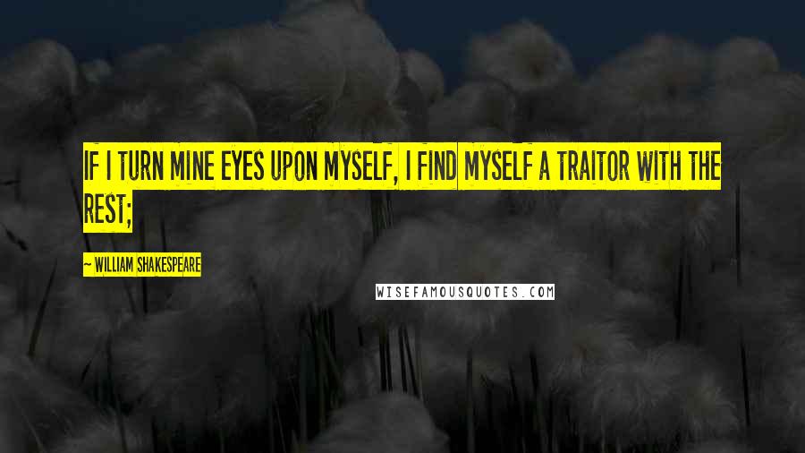 William Shakespeare Quotes: If I turn mine eyes upon myself, I find myself a traitor with the rest;