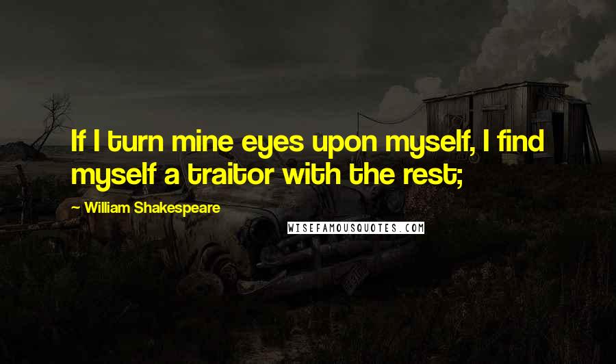 William Shakespeare Quotes: If I turn mine eyes upon myself, I find myself a traitor with the rest;