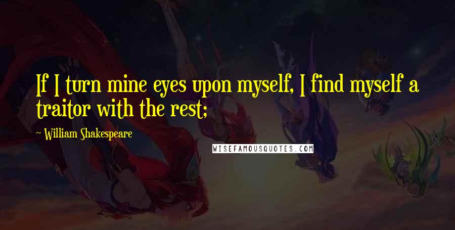William Shakespeare Quotes: If I turn mine eyes upon myself, I find myself a traitor with the rest;