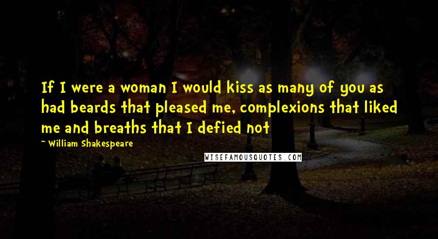 William Shakespeare Quotes: If I were a woman I would kiss as many of you as had beards that pleased me, complexions that liked me and breaths that I defied not