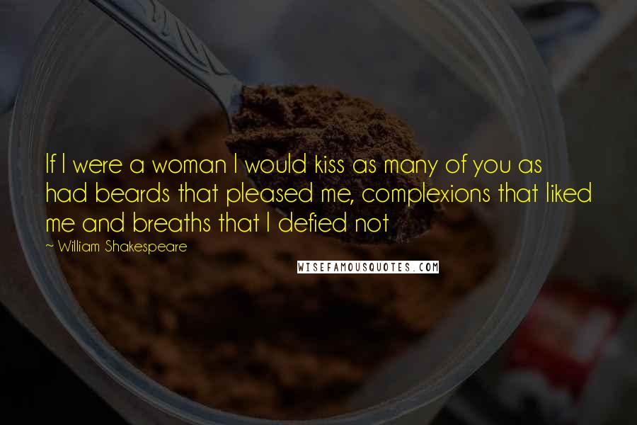 William Shakespeare Quotes: If I were a woman I would kiss as many of you as had beards that pleased me, complexions that liked me and breaths that I defied not
