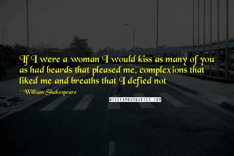 William Shakespeare Quotes: If I were a woman I would kiss as many of you as had beards that pleased me, complexions that liked me and breaths that I defied not