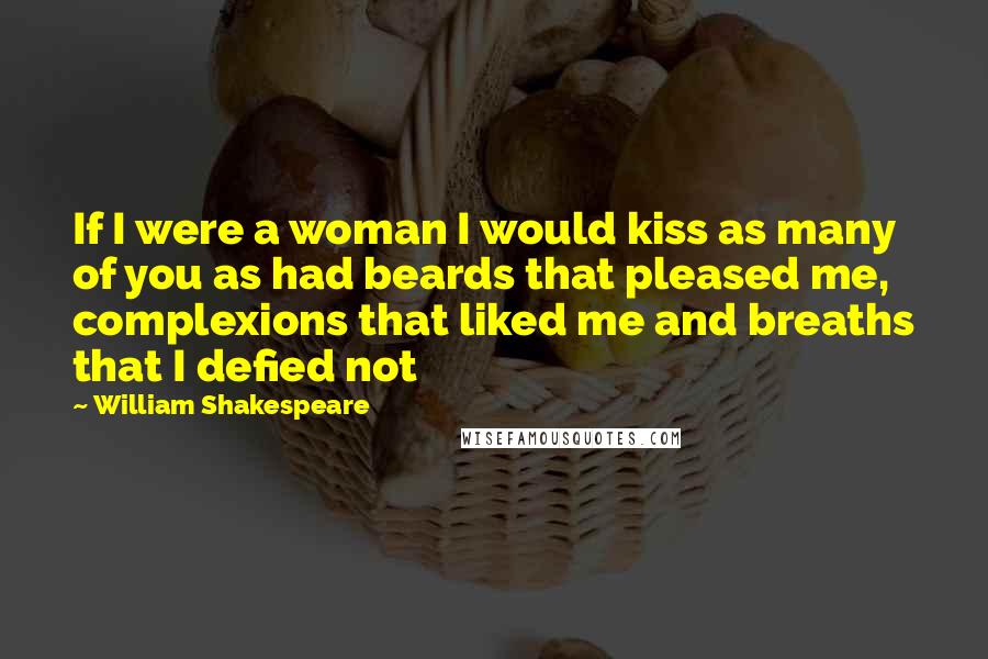 William Shakespeare Quotes: If I were a woman I would kiss as many of you as had beards that pleased me, complexions that liked me and breaths that I defied not