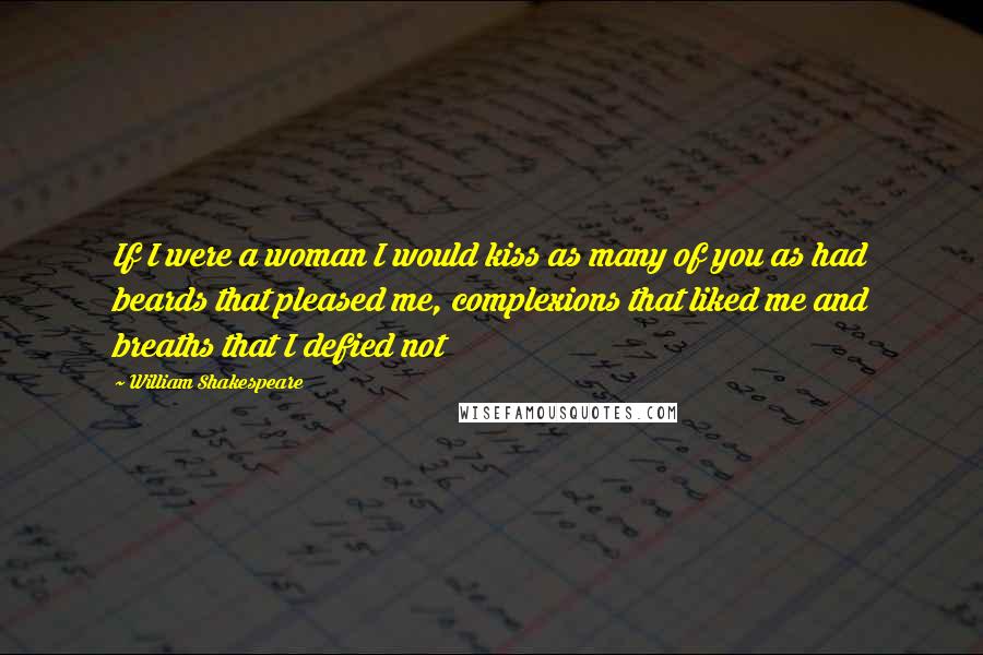 William Shakespeare Quotes: If I were a woman I would kiss as many of you as had beards that pleased me, complexions that liked me and breaths that I defied not