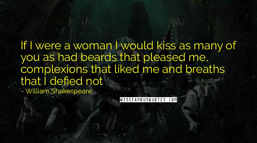 William Shakespeare Quotes: If I were a woman I would kiss as many of you as had beards that pleased me, complexions that liked me and breaths that I defied not