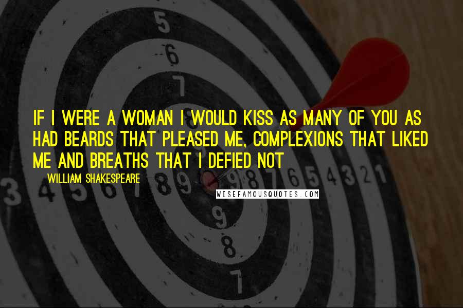 William Shakespeare Quotes: If I were a woman I would kiss as many of you as had beards that pleased me, complexions that liked me and breaths that I defied not