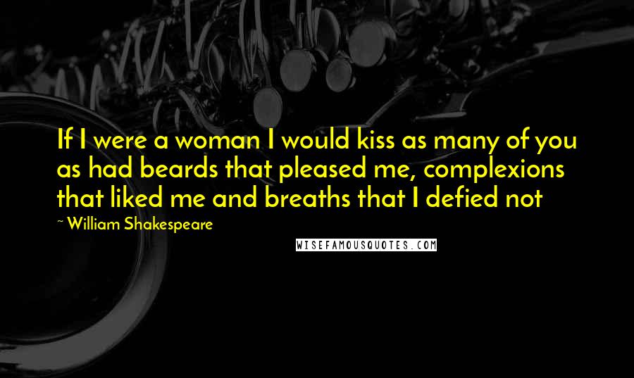William Shakespeare Quotes: If I were a woman I would kiss as many of you as had beards that pleased me, complexions that liked me and breaths that I defied not