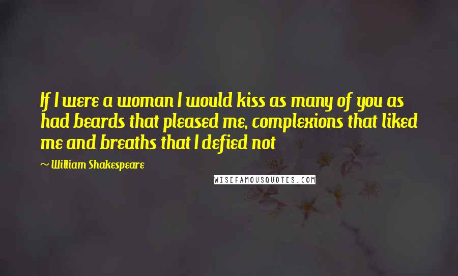 William Shakespeare Quotes: If I were a woman I would kiss as many of you as had beards that pleased me, complexions that liked me and breaths that I defied not