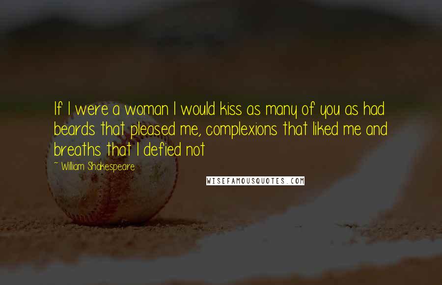 William Shakespeare Quotes: If I were a woman I would kiss as many of you as had beards that pleased me, complexions that liked me and breaths that I defied not