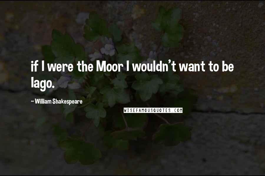 William Shakespeare Quotes: if I were the Moor I wouldn't want to be Iago.