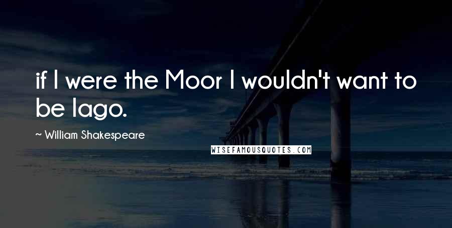 William Shakespeare Quotes: if I were the Moor I wouldn't want to be Iago.