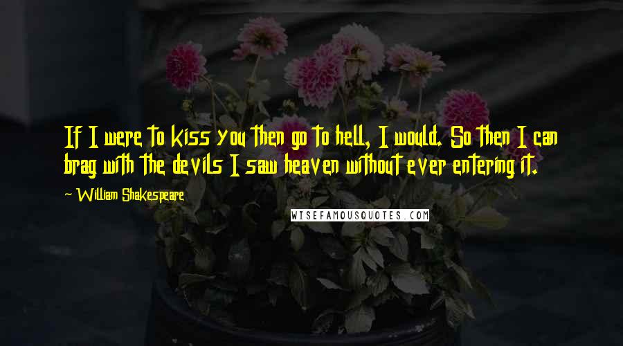 William Shakespeare Quotes: If I were to kiss you then go to hell, I would. So then I can brag with the devils I saw heaven without ever entering it.