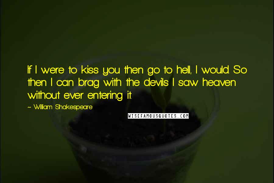 William Shakespeare Quotes: If I were to kiss you then go to hell, I would. So then I can brag with the devils I saw heaven without ever entering it.