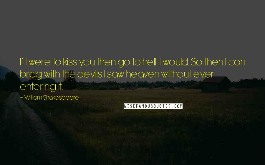 William Shakespeare Quotes: If I were to kiss you then go to hell, I would. So then I can brag with the devils I saw heaven without ever entering it.