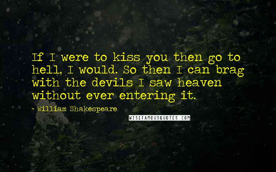 William Shakespeare Quotes: If I were to kiss you then go to hell, I would. So then I can brag with the devils I saw heaven without ever entering it.