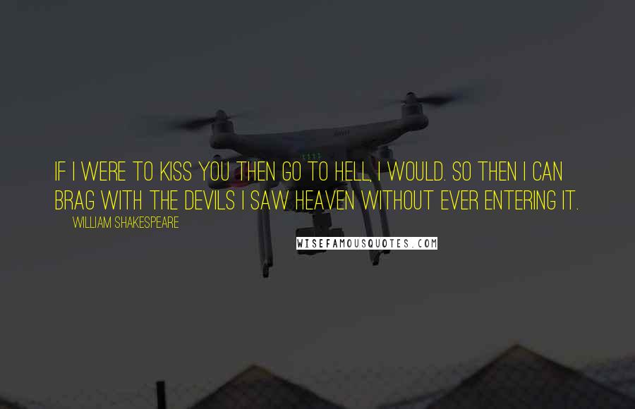 William Shakespeare Quotes: If I were to kiss you then go to hell, I would. So then I can brag with the devils I saw heaven without ever entering it.