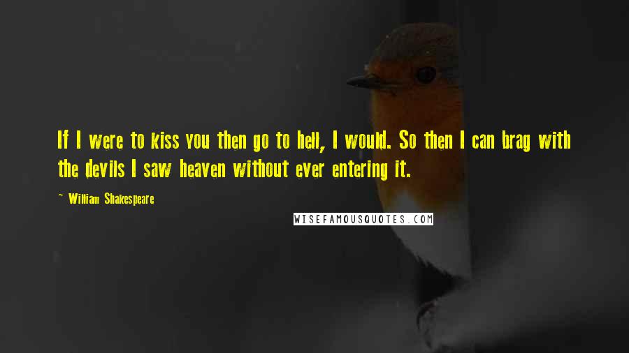 William Shakespeare Quotes: If I were to kiss you then go to hell, I would. So then I can brag with the devils I saw heaven without ever entering it.