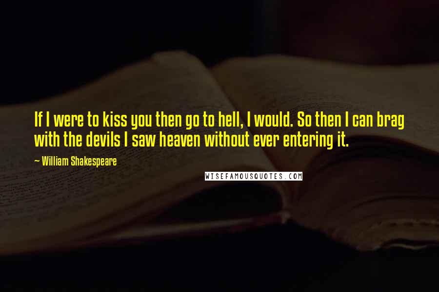 William Shakespeare Quotes: If I were to kiss you then go to hell, I would. So then I can brag with the devils I saw heaven without ever entering it.